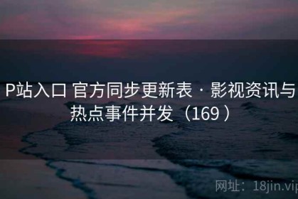 P站入口 官方同步更新表 · 影视资讯与热点事件并发（169 ）