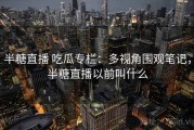 半糖直播 吃瓜专栏：多视角围观笔记，半糖直播以前叫什么