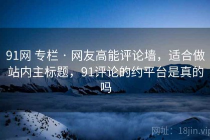 91网 专栏 · 网友高能评论墙，适合做站内主标题，91评论的约平台是真的吗