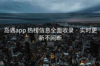 岛遇app 热榜信息全面收录 · 实时更新不间断
