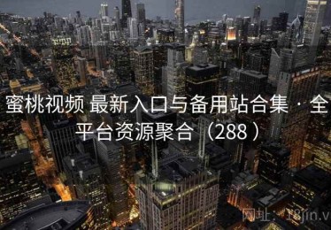 蜜桃视频 最新入口与备用站合集 · 全平台资源聚合（288 ）
