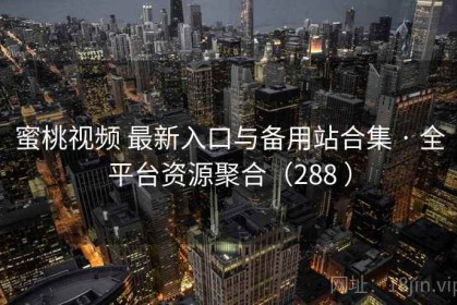蜜桃视频 最新入口与备用站合集 · 全平台资源聚合（288 ）