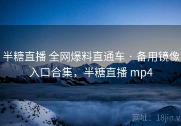 半糖直播 全网爆料直通车 · 备用镜像入口合集，半糖直播 mp4