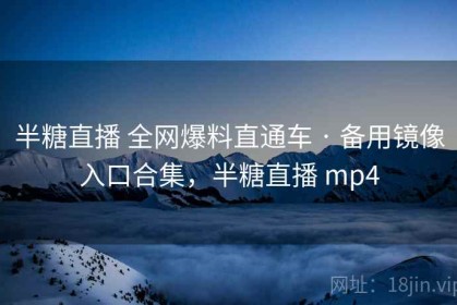 半糖直播 全网爆料直通车 · 备用镜像入口合集，半糖直播 mp4