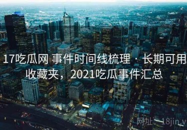 17吃瓜网 事件时间线梳理 · 长期可用收藏夹，2021吃瓜事件汇总