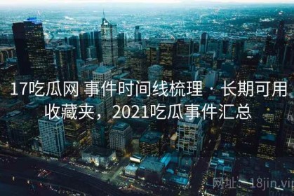 17吃瓜网 事件时间线梳理 · 长期可用收藏夹，2021吃瓜事件汇总