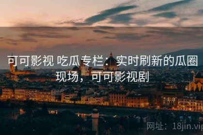 可可影视 吃瓜专栏：实时刷新的瓜圈现场，可可影视剧