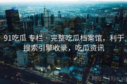 91吃瓜 专栏 · 完整吃瓜档案馆，利于搜索引擎收录，吃瓜资讯