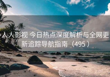 人人影视 今日热点深度解析与全网更新追踪导航指南（495 ）