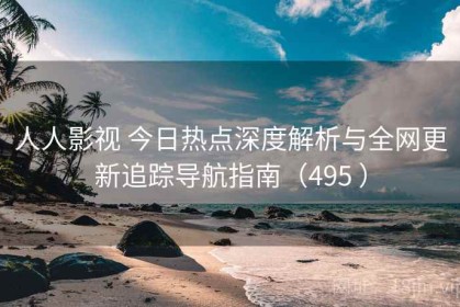 人人影视 今日热点深度解析与全网更新追踪导航指南（495 ）