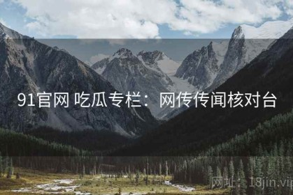91官网 吃瓜专栏：网传传闻核对台