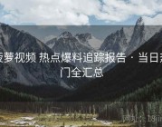 菠萝视频 热点爆料追踪报告 · 当日热门全汇总