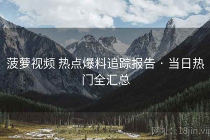 菠萝视频 热点爆料追踪报告 · 当日热门全汇总