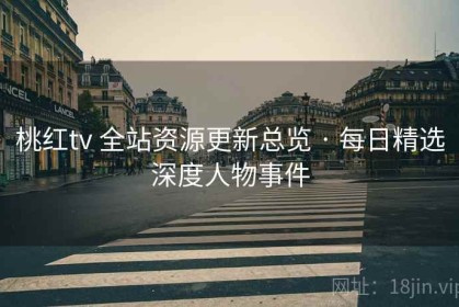 桃红tv 全站资源更新总览 · 每日精选深度人物事件