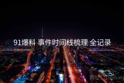 91爆料 事件时间线梳理 全记录