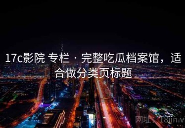 17c影院 专栏 · 完整吃瓜档案馆，适合做分类页标题