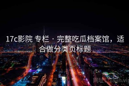 17c影院 专栏 · 完整吃瓜档案馆，适合做分类页标题