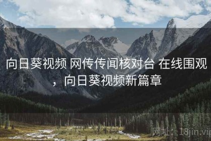 向日葵视频 网传传闻核对台 在线围观，向日葵视频新篇章