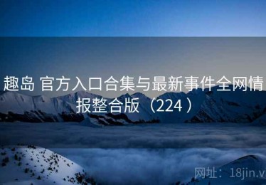 趣岛 官方入口合集与最新事件全网情报整合版（224 ）