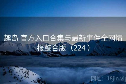趣岛 官方入口合集与最新事件全网情报整合版（224 ）