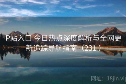 P站入口 今日热点深度解析与全网更新追踪导航指南（231 ）