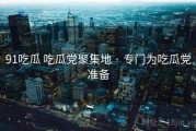 91吃瓜 吃瓜党聚集地 · 专门为吃瓜党准备