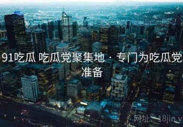 91吃瓜 吃瓜党聚集地 · 专门为吃瓜党准备