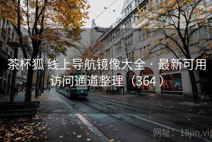 茶杯狐 线上导航镜像大全 · 最新可用访问通道整理（364 ）