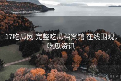 17吃瓜网 完整吃瓜档案馆 在线围观，吃瓜资讯
