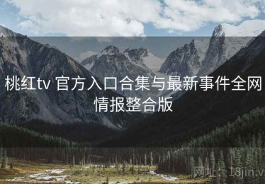 桃红tv 官方入口合集与最新事件全网情报整合版