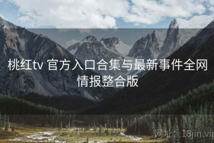 桃红tv 官方入口合集与最新事件全网情报整合版