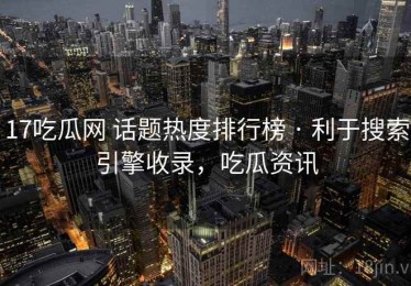 17吃瓜网 话题热度排行榜 · 利于搜索引擎收录，吃瓜资讯