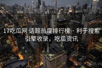17吃瓜网 话题热度排行榜 · 利于搜索引擎收录，吃瓜资讯