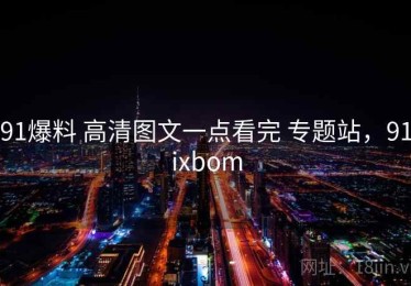 91爆料 高清图文一点看完 专题站，91ixbom