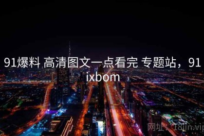 91爆料 高清图文一点看完 专题站，91ixbom