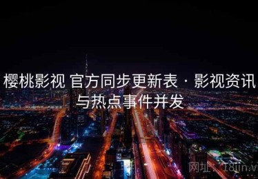 樱桃影视 官方同步更新表 · 影视资讯与热点事件并发