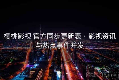 樱桃影视 官方同步更新表 · 影视资讯与热点事件并发