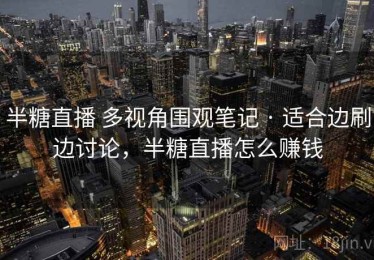 半糖直播 多视角围观笔记 · 适合边刷边讨论，半糖直播怎么赚钱