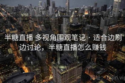 半糖直播 多视角围观笔记 · 适合边刷边讨论，半糖直播怎么赚钱