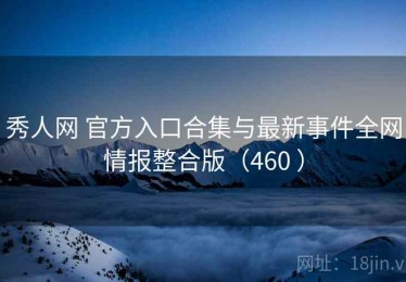 秀人网 官方入口合集与最新事件全网情报整合版（460 ）