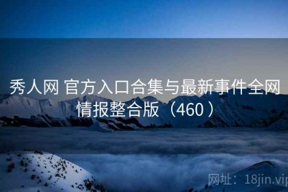 秀人网 官方入口合集与最新事件全网情报整合版（460 ）