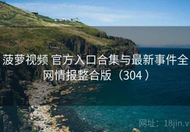 菠萝视频 官方入口合集与最新事件全网情报整合版（304 ）