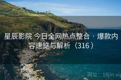 星辰影院 今日全网热点整合 · 爆款内容速览与解析（316 ）
