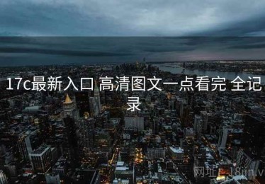 17c最新入口 高清图文一点看完 全记录