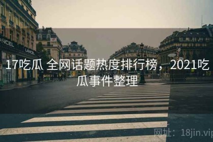 17吃瓜 全网话题热度排行榜，2021吃瓜事件整理