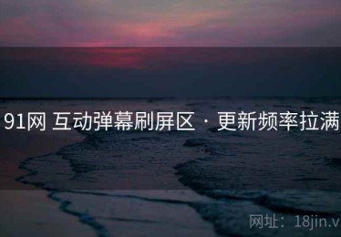 91网 互动弹幕刷屏区 · 更新频率拉满