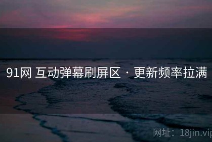91网 互动弹幕刷屏区 · 更新频率拉满