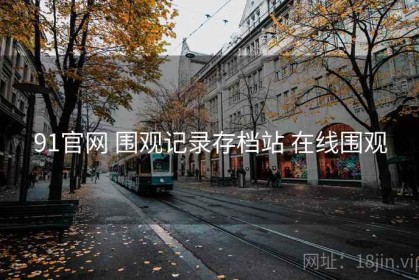 91官网 围观记录存档站 在线围观