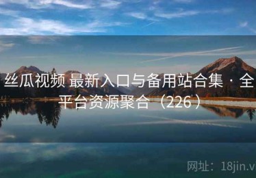 丝瓜视频 最新入口与备用站合集 · 全平台资源聚合（226 ）
