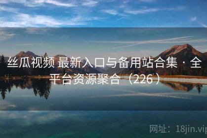 丝瓜视频 最新入口与备用站合集 · 全平台资源聚合（226 ）